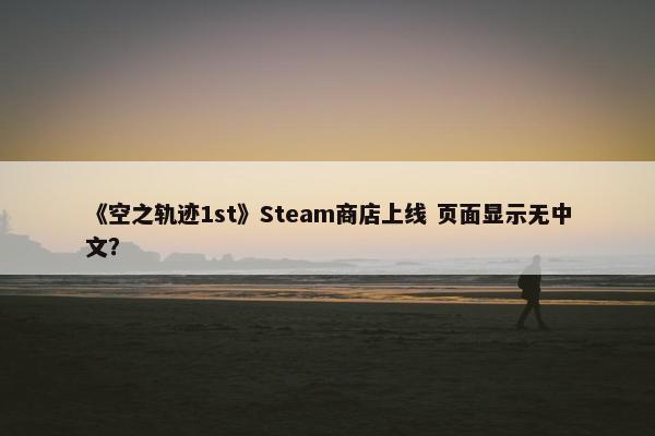 《空之轨迹1st》Steam商店上线 页面显示无中文？