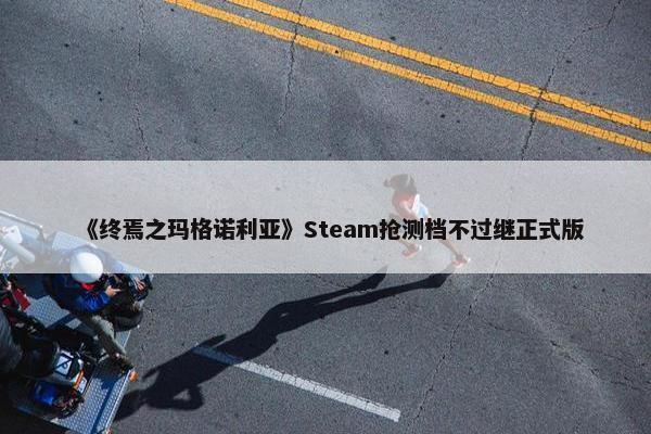 《终焉之玛格诺利亚》Steam抢测档不过继正式版