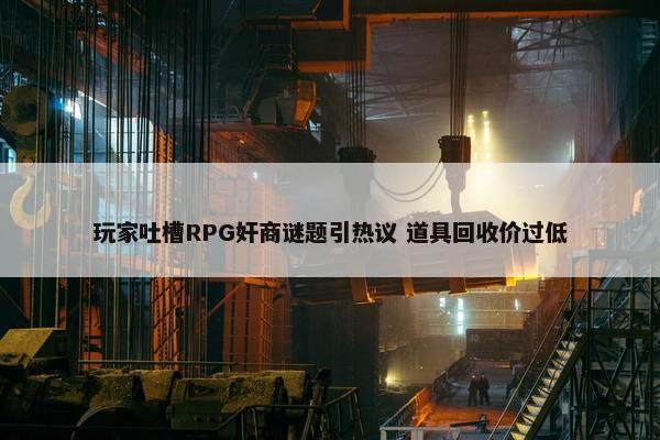 玩家吐槽RPG奸商谜题引热议 道具回收价过低