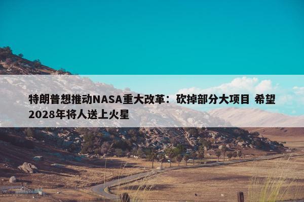 特朗普想推动NASA重大改革：砍掉部分大项目 希望2028年将人送上火星