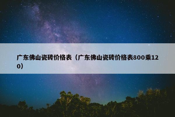 广东佛山瓷砖价格表（广东佛山瓷砖价格表800乘120）