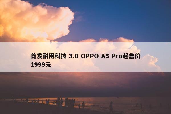 首发耐用科技 3.0 OPPO A5 Pro起售价1999元