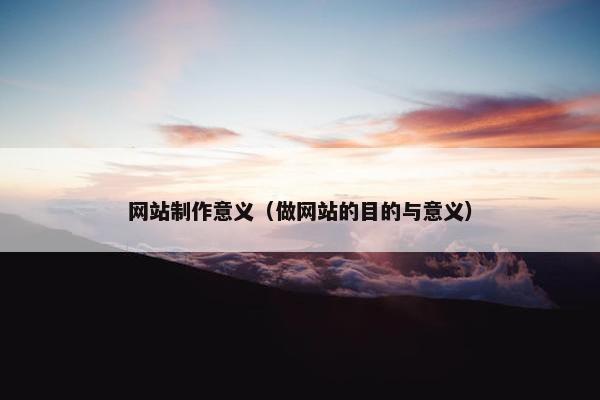 网站制作意义（做网站的目的与意义）