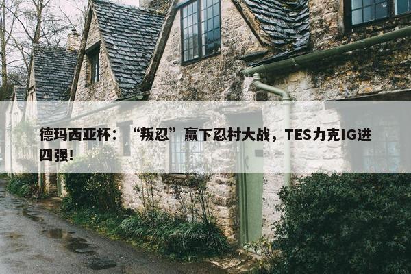 德玛西亚杯：“叛忍”赢下忍村大战，TES力克IG进四强！