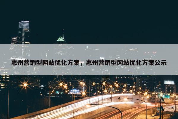 惠州营销型网站优化方案，惠州营销型网站优化方案公示