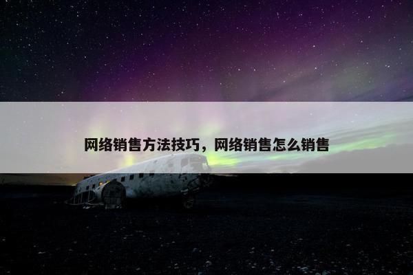 网络销售方法技巧，网络销售怎么销售