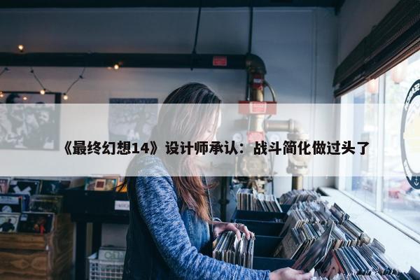 《最终幻想14》设计师承认：战斗简化做过头了