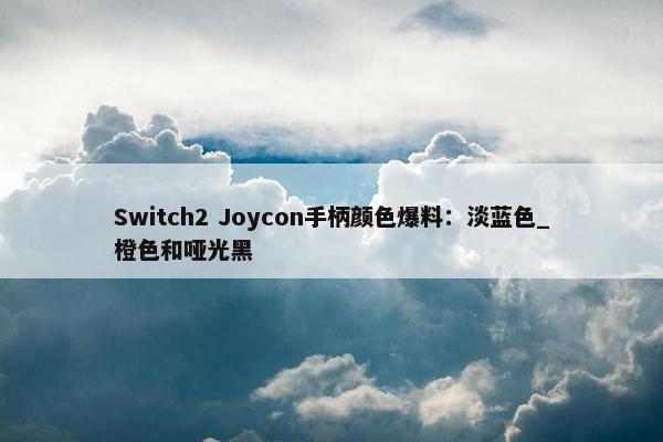 Switch2 Joycon手柄颜色爆料：淡蓝色_橙色和哑光黑