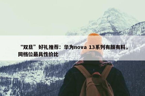 “双旦”好礼推荐：华为nova 13系列有颜有料，同档位最具性价比