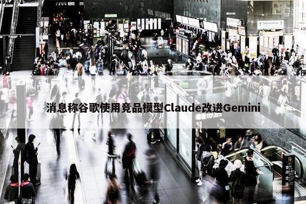 消息称谷歌使用竞品模型Claude改进Gemini