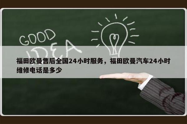 福田欧曼售后全国24小时服务，福田欧曼汽车24小时维修电话是多少