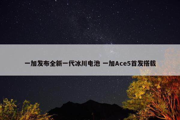 一加发布全新一代冰川电池 一加Ace5首发搭载