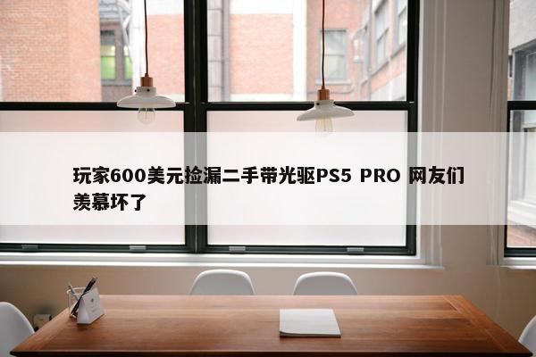 玩家600美元捡漏二手带光驱PS5 PRO 网友们羡慕坏了