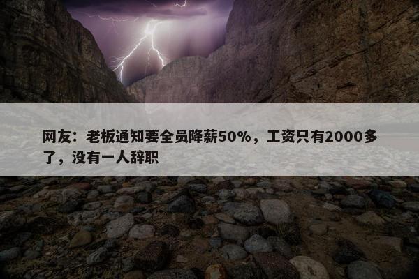 网友：老板通知要全员降薪50%，工资只有2000多了，没有一人辞职