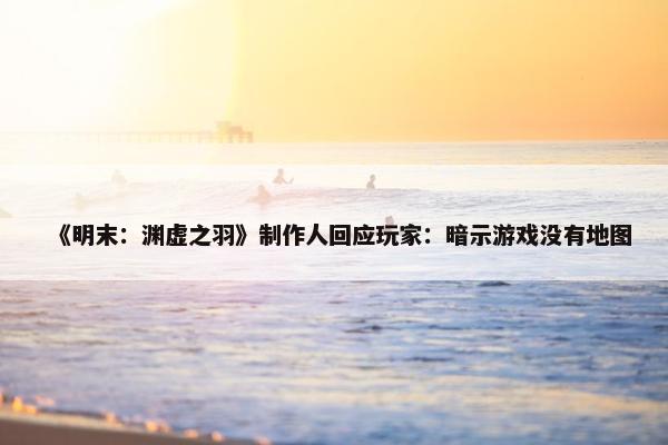 《明末：渊虚之羽》制作人回应玩家：暗示游戏没有地图