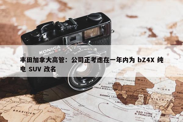 丰田加拿大高管：公司正考虑在一年内为 bZ4X 纯电 SUV 改名