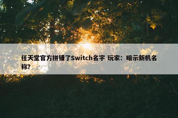 任天堂官方拼错了Switch名字 玩家：暗示新机名称？