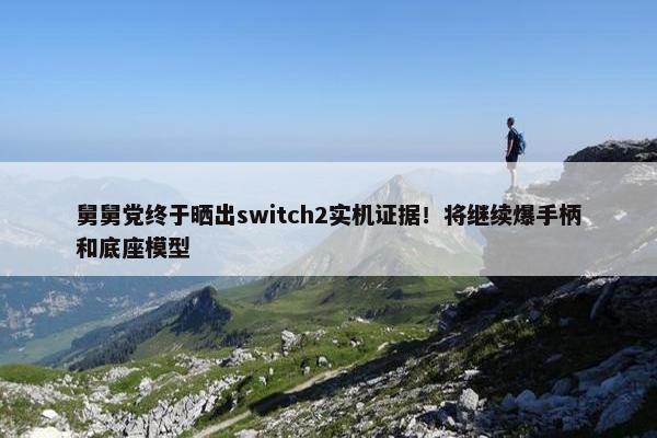 舅舅党终于晒出switch2实机证据！将继续爆手柄和底座模型