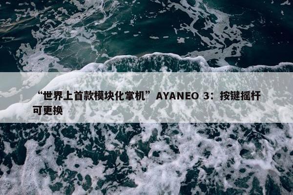 “世界上首款模块化掌机”AYANEO 3：按键摇杆可更换