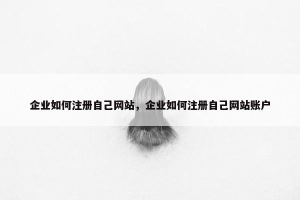 企业如何注册自己网站，企业如何注册自己网站账户