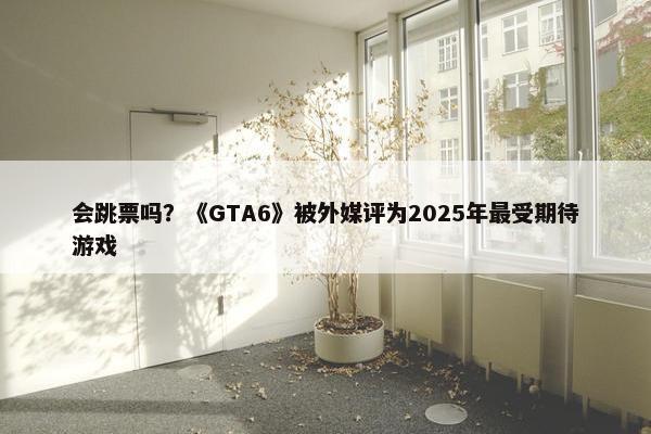 会跳票吗？《GTA6》被外媒评为2025年最受期待游戏