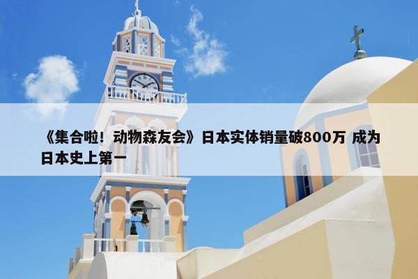 《集合啦！动物森友会》日本实体销量破800万 成为日本史上第一