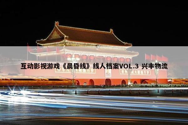 互动影视游戏《晨昏线》线人档案VOL.3 兴丰物流