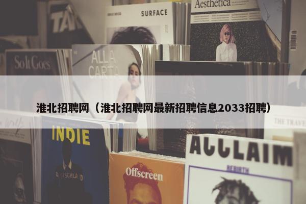 淮北招聘网（淮北招聘网最新招聘信息2033招聘）