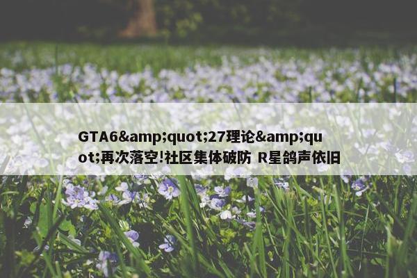 GTA6&quot;27理论&quot;再次落空!社区集体破防 R星鸽声依旧