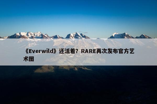 《Everwild》还活着？RARE再次发布官方艺术图