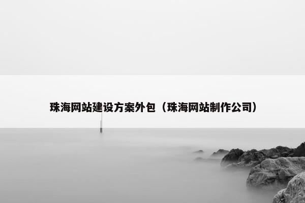 珠海网站建设方案外包（珠海网站制作公司）