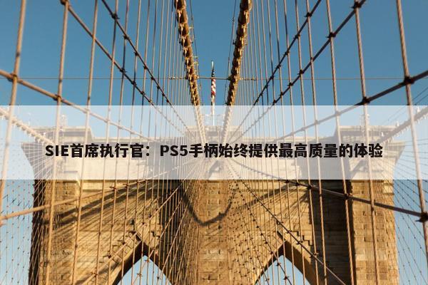 SIE首席执行官：PS5手柄始终提供最高质量的体验