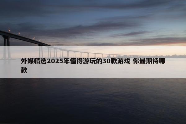 外媒精选2025年值得游玩的30款游戏 你最期待哪款