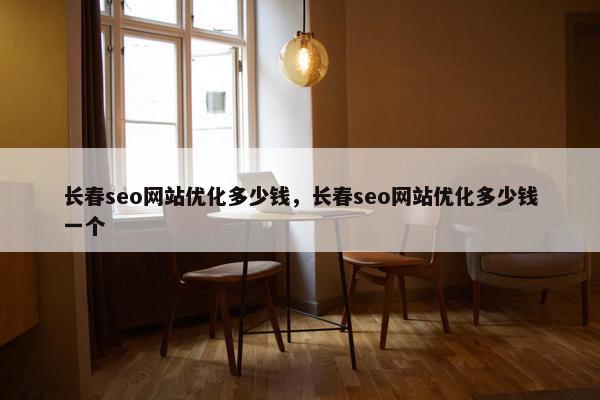 长春seo网站优化多少钱，长春seo网站优化多少钱一个