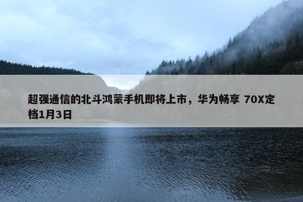 超强通信的北斗鸿蒙手机即将上市，华为畅享 70X定档1月3日