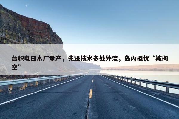 台积电日本厂量产，先进技术多处外流，岛内担忧“被掏空”