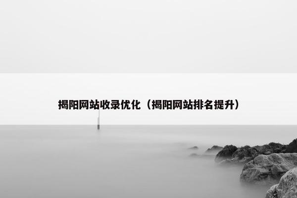 揭阳网站收录优化（揭阳网站排名提升）