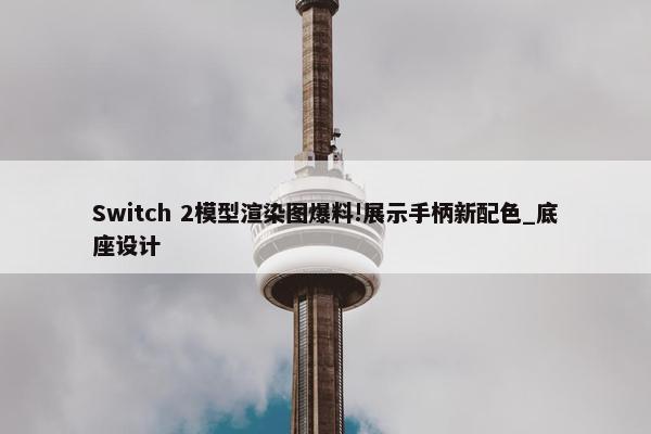 Switch 2模型渲染图爆料!展示手柄新配色_底座设计