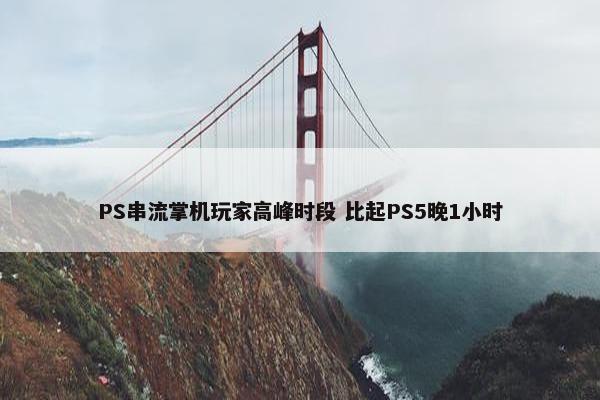 PS串流掌机玩家高峰时段 比起PS5晚1小时