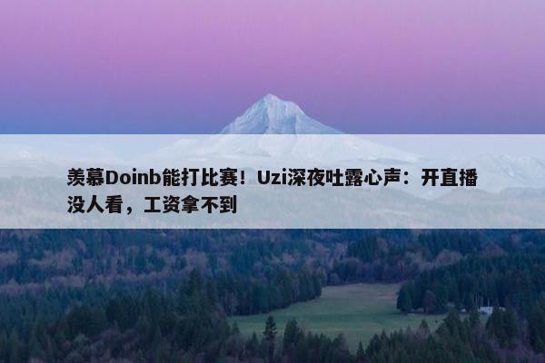 羡慕Doinb能打比赛！Uzi深夜吐露心声：开直播没人看，工资拿不到