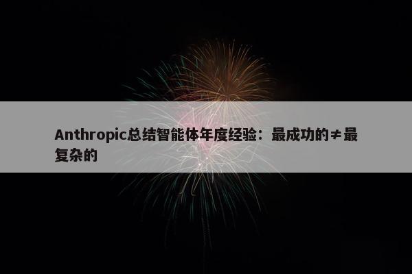 Anthropic总结智能体年度经验：最成功的≠最复杂的