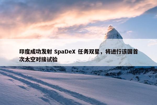 印度成功发射 SpaDeX 任务双星，将进行该国首次太空对接试验