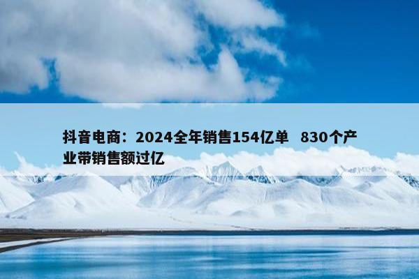 抖音电商：2024全年销售154亿单  830个产业带销售额过亿