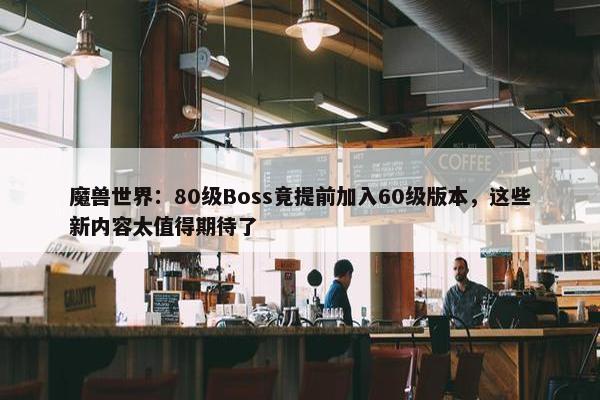 魔兽世界：80级Boss竟提前加入60级版本，这些新内容太值得期待了