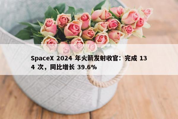 SpaceX 2024 年火箭发射收官：完成 134 次，同比增长 39.6%