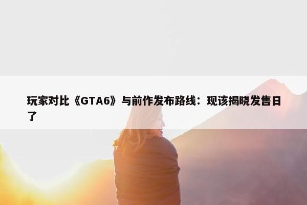 玩家对比《GTA6》与前作发布路线：现该揭晓发售日了