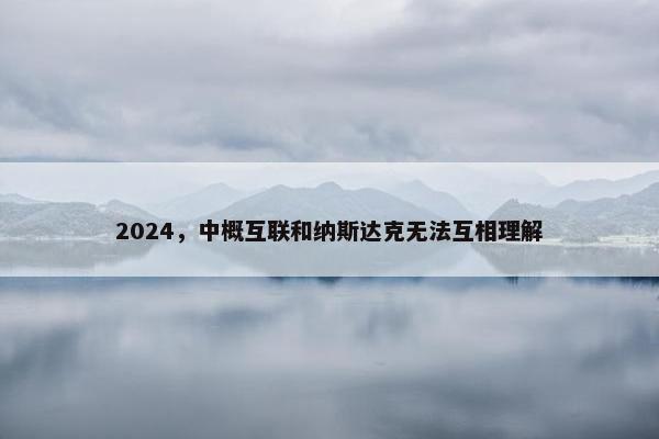 2024，中概互联和纳斯达克无法互相理解