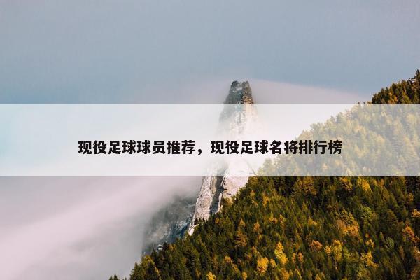 现役足球球员推荐，现役足球名将排行榜