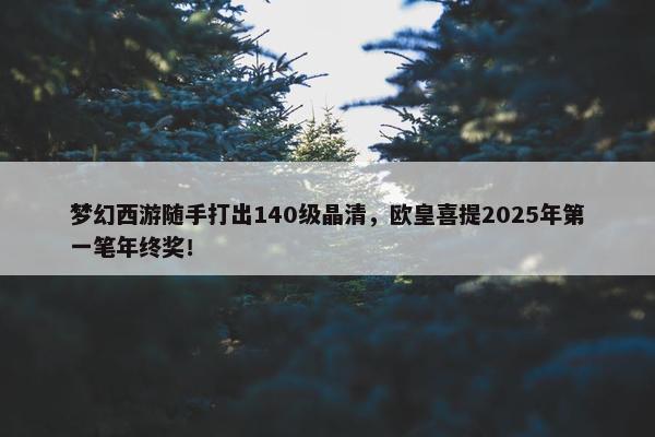 梦幻西游随手打出140级晶清，欧皇喜提2025年第一笔年终奖！