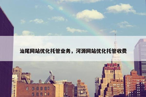 汕尾网站优化托管业务，河源网站优化托管收费